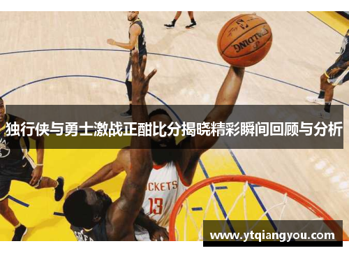 独行侠与勇士激战正酣比分揭晓精彩瞬间回顾与分析