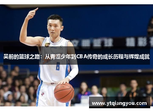 吴前的篮球之路：从青涩少年到CBA传奇的成长历程与辉煌成就
