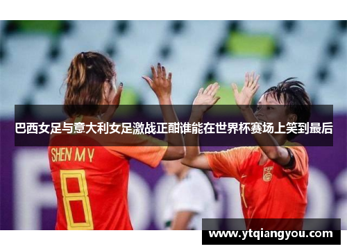 巴西女足与意大利女足激战正酣谁能在世界杯赛场上笑到最后